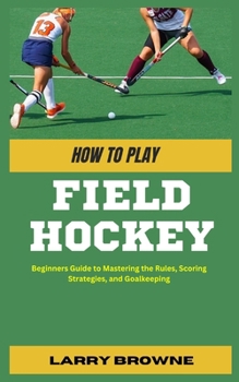 Paperback How to Play Field Hockey: Beginners Guide to Mastering the Rules, Scoring Strategies, and Goalkeeping Book