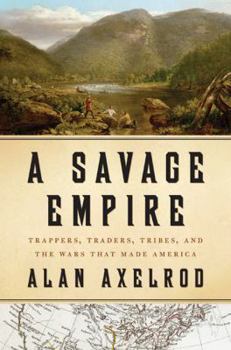 Hardcover A Savage Empire: Trappers, Traders, Tribes, and the Wars That Made America Book