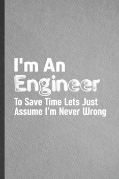 Paperback I'm an Engineer to Save Time Lets Just Assume I'm Never Wrong: Blank Funny Mechanical Engineer Lined Notebook/ Journal For Future Engineer, Inspiratio Book