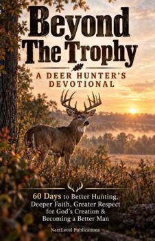 Beyond The Trophy: A Deer Hunter's Devotional: 60 Days to Better Hunting, Deeper Faith, Greater Respect for God's Creation & Becoming a Better Man (The Faithful Outdoorsman Series)