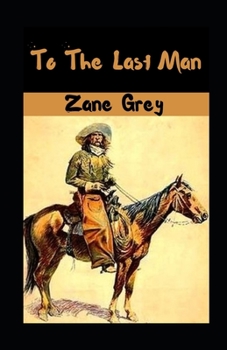 To The Last Man illustrated: A Story of the Pleasant Valley War (Western Classic): The Mysterious Rider, Valley War & Desert Gold