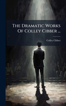The Dramatic Works Of Colley Cibber ...