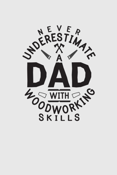 Never Underestimate A Dad With Woodworking Skills: Funny Woodworking Carpentry Notebook For Carpenter Dad Gift For Do It Yourself Dads DIY Handyman Memobook Dad Gift Never Underestimate A Dad Old Man 