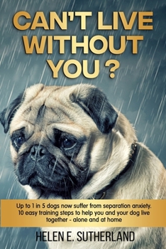 Can’t Live Without You?: 1 in 5 dogs are likely to suffer from separation anxiety. 10 easy training steps to help you and your dog live stress free - alone and at home