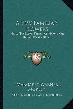 Paperback A Few Familiar Flowers: How To Love Them At Home Or In School (1897) Book