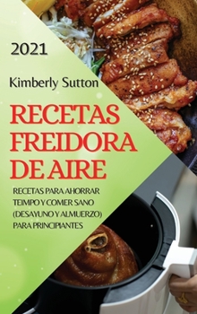 Recetas Freidora de Aire 2021 (Air Fryer Recipes Spanish Edition): Recetas Para Ahorrar Teimpo Y Comer Sano (Desayuno Y Almuerzo) Para Principiantes