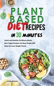 Plant Based Diet Recipes in 30 Minutes: Quick and Healthy 30-Minute Meals, Best Vegan Recipes for Busy People Will Help You Lose Weight Faster