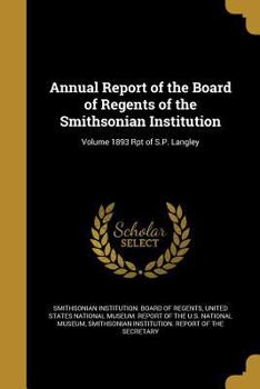 Annual Report of the Board of Regents of the Smithsonian Institution; Volume 1893 Rpt of S.P. Langley