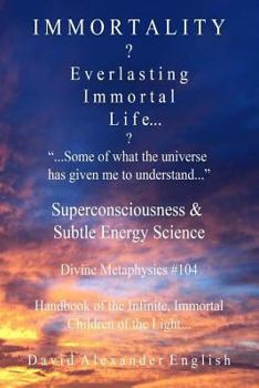 Immortality...?: Everlasting Immortal Life...? "...Some of what the universe has given me to understand..."- Superconsciousness & Subtle Energy ... Infinite, Immortal Children of the Light...
