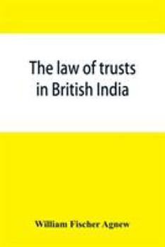 The law of Trusts in British India. With an Appendix, Containing the Registration of Societies act (XXI of 1860), Religious Endowments act (XX of ... (XXVII of 1866), the Trustees' and Mortgagees