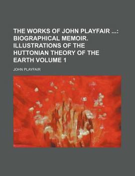 The Works of John Playfair Volume 1; Biographical memoir. Illustrations of the Huttonian theory of the earth