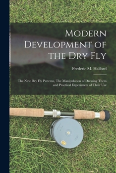 Paperback Modern Development of the dry Fly: The new dry fly Patterns, The Manipulation of Dressing Them and Practical Experiences of Their Use Book