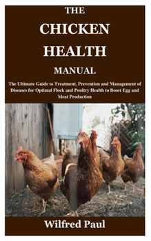 THE CHICKEN HEALTH MANUAL: The Ultimate Guide to Treatment, Prevention and Management of Diseases for Optimal Flock and Poultry Health to Boost Egg and Meat Production