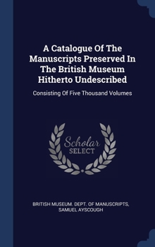 Hardcover A Catalogue Of The Manuscripts Preserved In The British Museum Hitherto Undescribed: Consisting Of Five Thousand Volumes Book