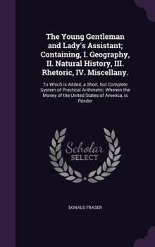 Hardcover The Young Gentleman and Lady's Assistant; Containing, I. Geography, II. Natural History, III. Rhetoric, IV. Miscellany.: To Which is Added, a Short, b Book