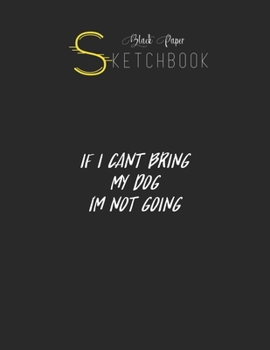 Black Paper SketchBook: If I Cant Bring My Dog Im Not Going Funny Pet Animal Black SketchBook Unline Pages for Sketching and Journal Special Note for Artist Kid and Girls Marble Size 8.5in x 11in