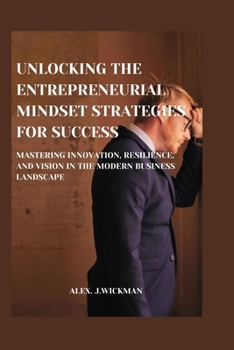 Unlocking the Entrepreneurial Mindset Strategies for Success: Mastering Innovation, Resilience, and Vision in the Modern Business Landscape