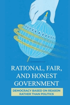 Paperback Rational, Fair, And Honest Government: Democracy Based On Reason Rather Than Politics: Seats In Congress Book