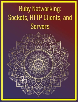 Ruby Networking: Sockets, HTTP Clients, and Servers: Building Networked Applications, Web Servers, and Client-Server Communication
