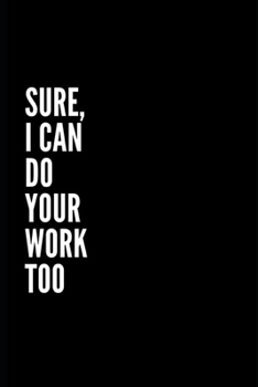 SURE I CAN DO YOUR WORK TOO: 6x9 Lined Notebook/Journal/Diary , 100 pages, Sarcastic, Humor Journal, original gift For ... diary for the office desk, employees, boss