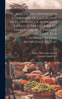 Hardcover Arrêtés des différentes communes de la colonie de St.-Domingue, adressées à l'agent particulier du Directoire, au générale en chef, et à l'administrat [French] Book