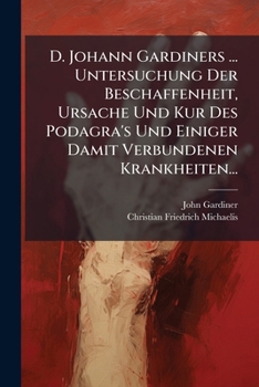 D. Johann Gardiners ... Untersuchung Der Beschaffenheit, Ursache Und Kur Des Podagra's Und Einiger Damit Verbundenen Krankheiten...