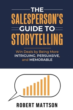 The Salesperson’s Guide to Storytelling: Win Deals by Being More INTRIGUING, PERSUASIVE, and MEMORABLE