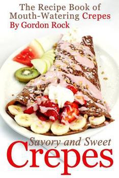 Savory and Sweet Crepes: The Recipe Book of Mouth-Watering Crepes