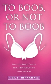 Hardcover To Boob, or Not to Boob: Life After Breast Cancer From Reconstruction To Going Flat Book