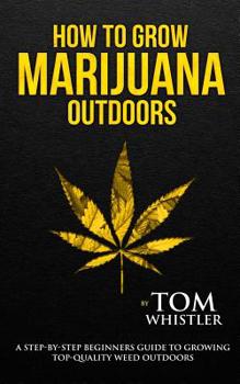 Paperback How to Grow Marijuana: Outdoors - A Step-by-Step Beginner's Guide to Growing Top-Quality Weed Outdoors (Volume 2) Book