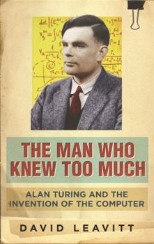 The Man Who Knew Too Much: Alan Turing and the Invention of the Computer