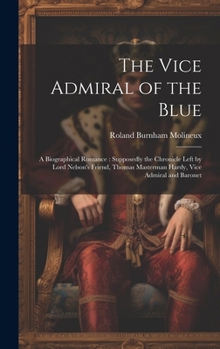 The Vice Admiral of the Blue: A Biographical Romance: Supposedly the Chronicle Left by Lord Nelson's Friend, Thomas Masterman Hardy, Vice Admiral and Baronet