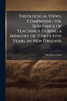 Theological Views, Comprising the Substance of Teachings During a Ministry of Thirty-five Years, in New Orleans