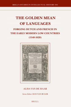 The Golden Mean of Languages: Forging Dutch and French in the Early Modern Low Countries 1540-1620 (Brill's Studies in Intellectual History)