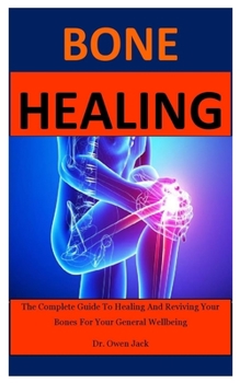 Bone Healing: The Complete Guide To Healing And Reviving Your Bones For Your General Wellbeing