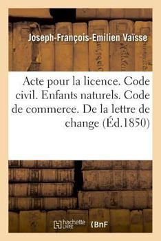 Paperback Acte Pour La Licence. Code Civil. Des Enfants Naturels. Code de Commerce. de la Lettre de Change: Code Administratif. Compétence Administrative Et Jud [French] Book