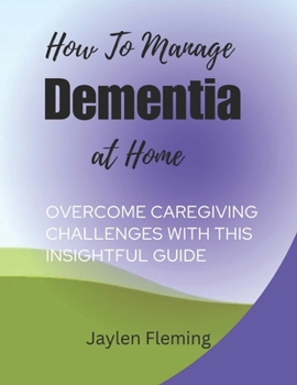 HOW TO MANAGE DEMENTIA AT HOME: Overcome caregiving challenges with this insightful guide (DEMENTIA GUIDE)