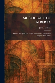 McDougall of Alberta: A Life of Rev. John McDougall, Pathfinder of Empire and Prophet of the Plains