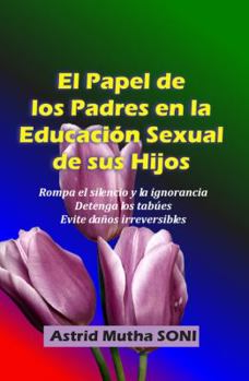 El Papel de los Padres en la Educación Sexual de sus Hijos: Rompa el silencio y la ignorancia Detenga los tabúes Evite daños irreversibles