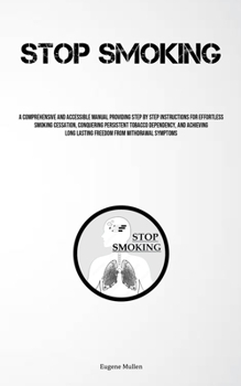 Stop Smoking: A Comprehensive And Accessible Manual Providing Step By Step Instructions For Effortless Smoking Cessation, Conquering