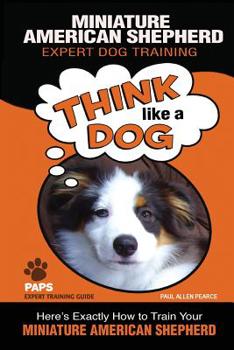 Paperback MINIATURE AMERICAN SHEPHERD Expert Dog Training: "Think Like a Dog" Here's Exactly How to Train Your Miniature American Shepherd Book