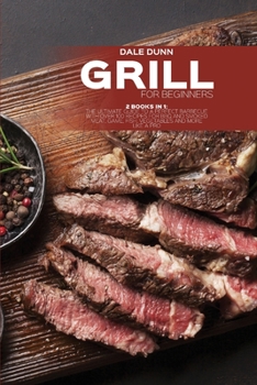 Grill for Beginners: 2 Books in 1: The Ultimate Guide to a Perfect Barbecue with Over 100 Recipes for BBQ and Smoked Meat, Game, Fish, Vegetables and More Like a Pro