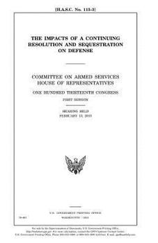 The impacts of a continuing resolution and sequestration on defense : Committee on Armed Services, House of Representatives, One Hundred Thirteenth ... session, hearing held February 13, 2013.