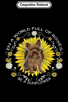 Composition Notebook: In A World Full Of Roses Be A Sunflower Yorkshire Terrier  Journal/Notebook Blank Lined Ruled 6x9 100 Pages