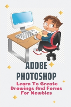 Paperback Adobe Photoshop: Learn To Create Drawings And Forms For Newbies: Photoshop Elements Guide For Beginners Book