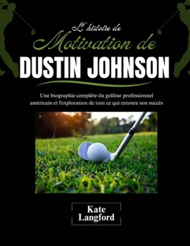 Paperback L'histoire de motivation de Dustin Johnson: Une biographie complète du golfeur professionnel américain et l'exploration de tout ce qui entoure son suc [French] Book