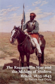 The Ragamuffin War and the Making of Modern Brazil, 1835-1845