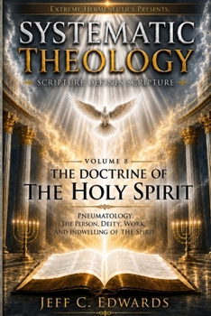 Systematic Theology Scripture Defines Scripture Volume 8: The Doctrine of the Holy Spirit: Pneumatology: the Person, Deity, Work, and Indwelling of th