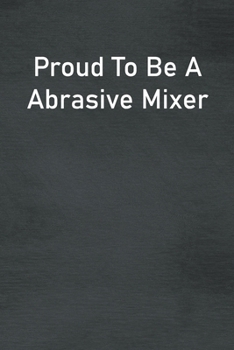 Paperback Proud To Be A Abrasive Mixer: Lined Notebook For Men, Women And Co Workers Book