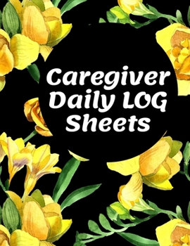 Caregiver Daily Log Sheets: Journal / Diary / Notebook For Keeping Track Of Health, Personal Home Aide Organizer ( Record Details Of Care Given Each Day )
